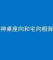 舒兰阴阳风水化煞一百六十八——神桌座向和宅向相背